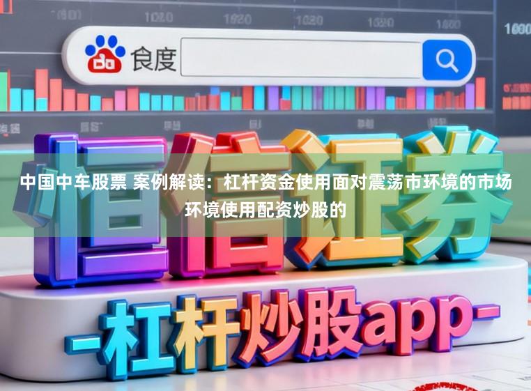 中国中车股票 案例解读：杠杆资金使用面对震荡市环境的市场环境使用配资炒股的