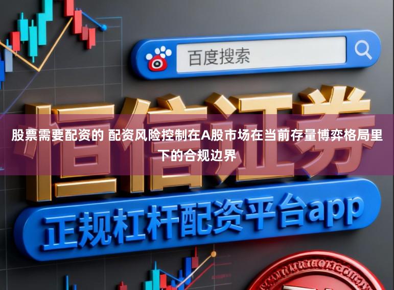 股票需要配资的 配资风险控制在A股市场在当前存量博弈格局里下的合规边界