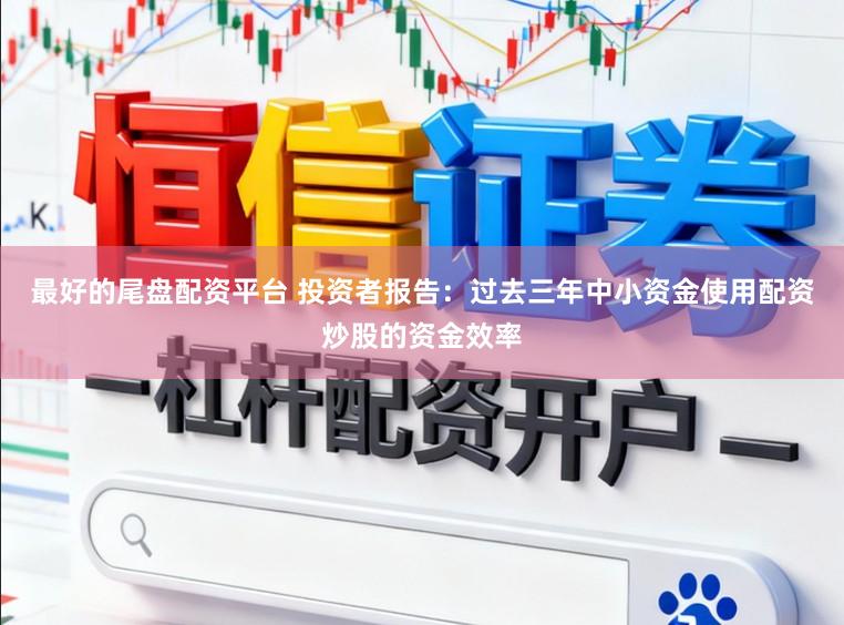 最好的尾盘配资平台 投资者报告：过去三年中小资金使用配资炒股的资金效率