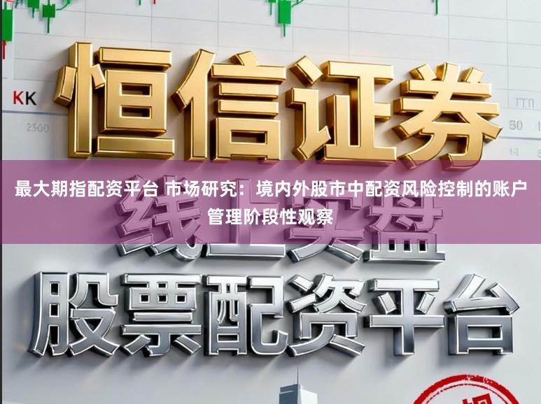 最大期指配资平台 市场研究：境内外股市中配资风险控制的账户管理阶段性观察