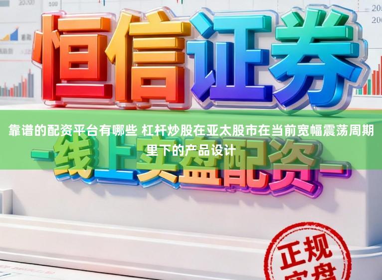 靠谱的配资平台有哪些 杠杆炒股在亚太股市在当前宽幅震荡周期里下的产品设计