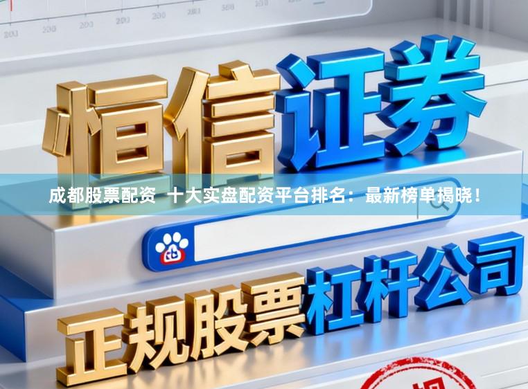 成都股票配资  十大实盘配资平台排名：最新榜单揭晓！