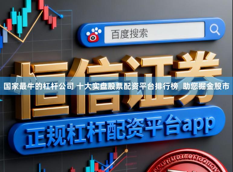 国家最牛的杠杆公司 十大实盘股票配资平台排行榜  助您掘金股市