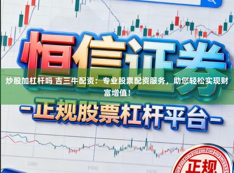 炒股加杠杆吗 吉三牛配资：专业股票配资服务，助您轻松实现财富增值！