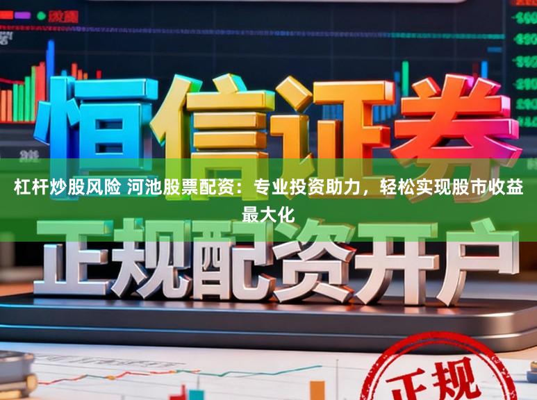 杠杆炒股风险 河池股票配资：专业投资助力，轻松实现股市收益最大化