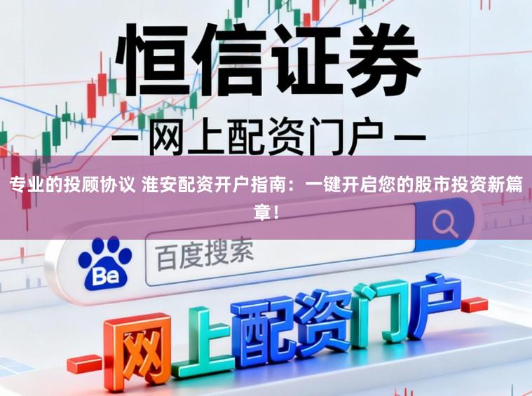 专业的投顾协议 淮安配资开户指南：一键开启您的股市投资新篇章！