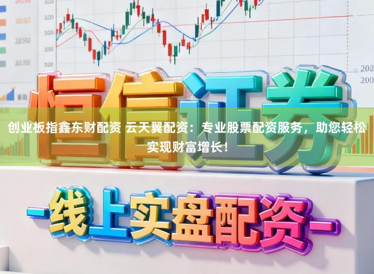 创业板指鑫东财配资 云天翼配资：专业股票配资服务，助您轻松实现财富增长！