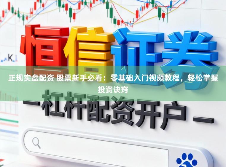 正规实盘配资 股票新手必看：零基础入门视频教程，轻松掌握投资诀窍