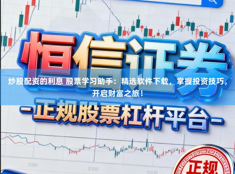 炒股配资的利息 股票学习助手：精选软件下载，掌握投资技巧，开启财富之旅！