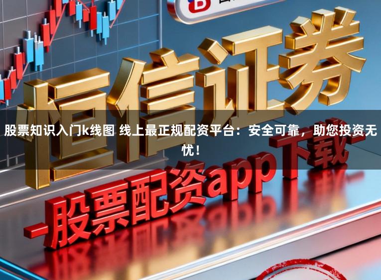 股票知识入门k线图 线上最正规配资平台：安全可靠，助您投资无忧！