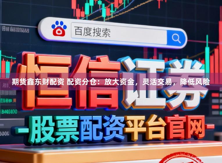 期货鑫东财配资 配资分仓：放大资金，灵活交易，降低风险