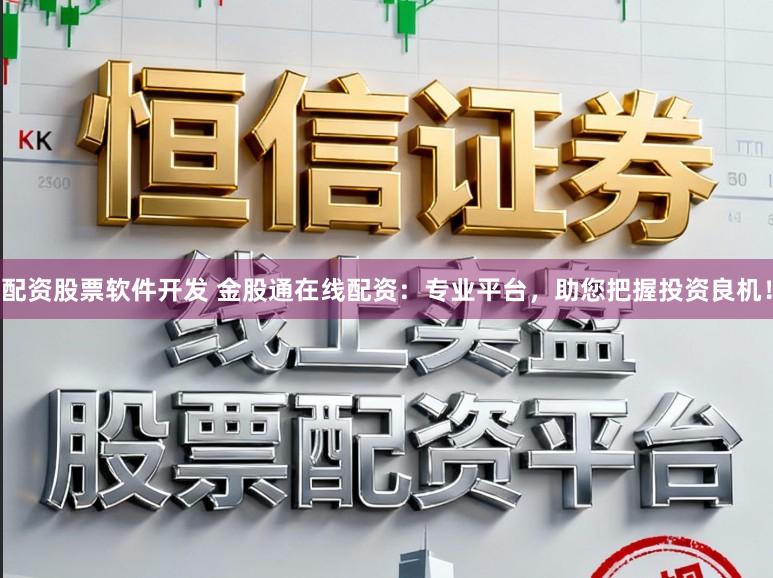 配资股票软件开发 金股通在线配资：专业平台，助您把握投资良机！