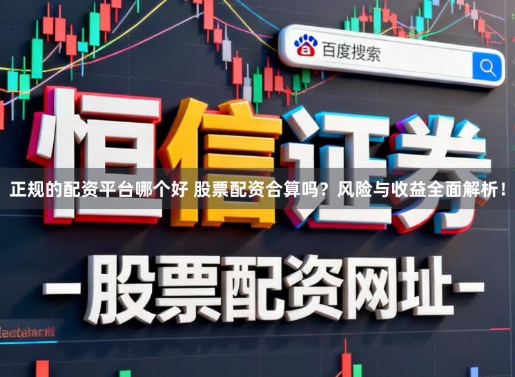 正规的配资平台哪个好 股票配资合算吗？风险与收益全面解析！