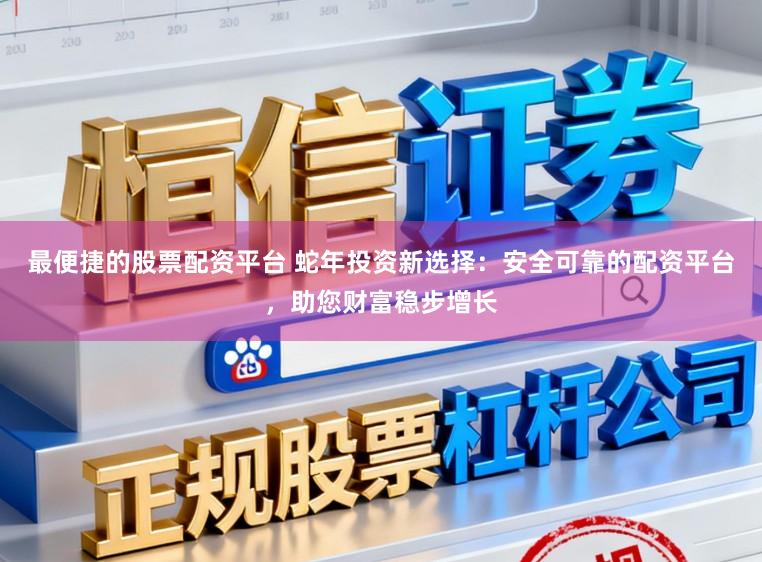 最便捷的股票配资平台 蛇年投资新选择：安全可靠的配资平台，助您财富稳步增长