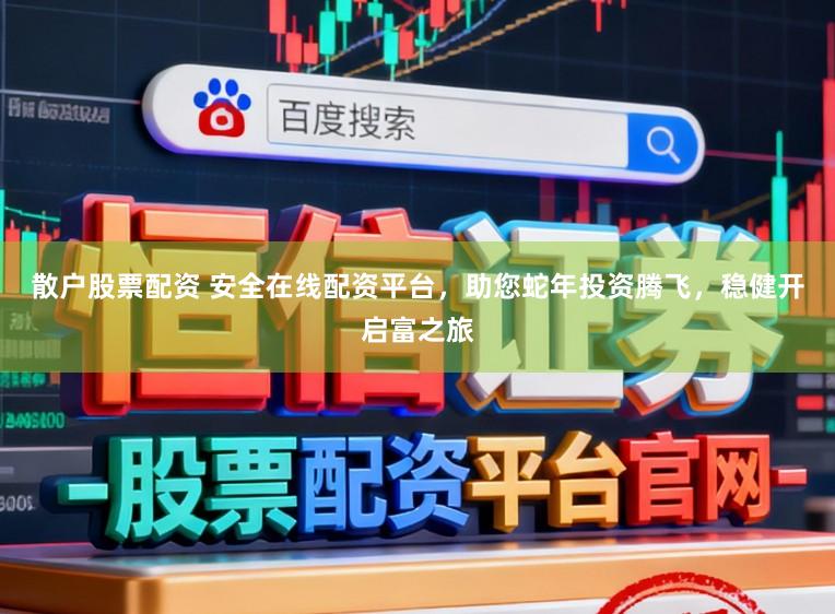 散户股票配资 安全在线配资平台,助您蛇年投资腾飞,稳健开启富之旅