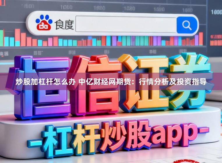 炒股加杠杆怎么办 中亿财经网期货：行情分析及投资指导