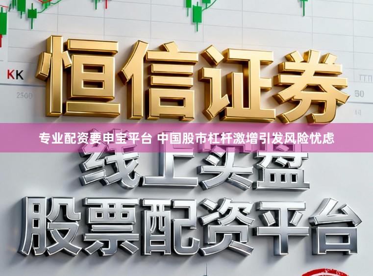 专业配资要申宝平台 中国股市杠杆激增引发风险忧虑