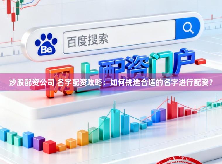 炒股配资公司 名字配资攻略：如何挑选合适的名字进行配资？