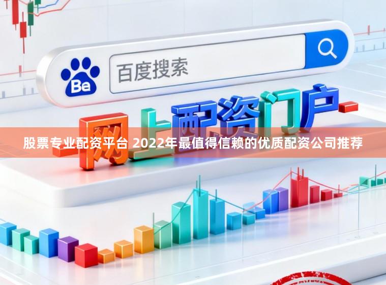 股票专业配资平台 2022年最值得信赖的优质配资公司推荐