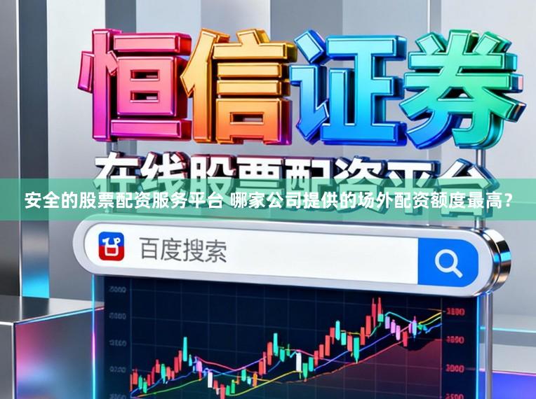 安全的股票配资服务平台 哪家公司提供的场外配资额度最高？