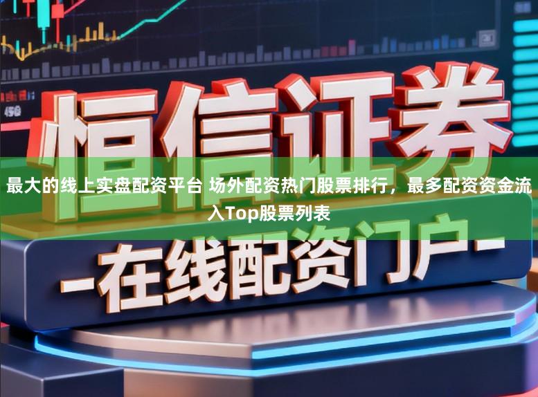最大的线上实盘配资平台 场外配资热门股票排行，最多配资资金流入Top股票列表