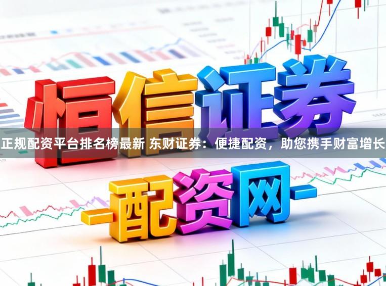 正规配资平台排名榜最新 东财证券：便捷配资，助您携手财富增长