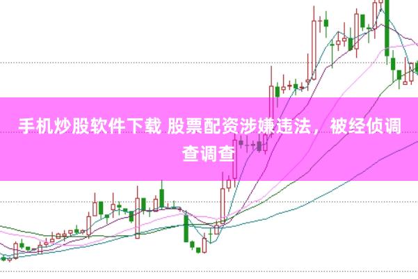 手机炒股软件下载 股票配资涉嫌违法，被经侦调查调查