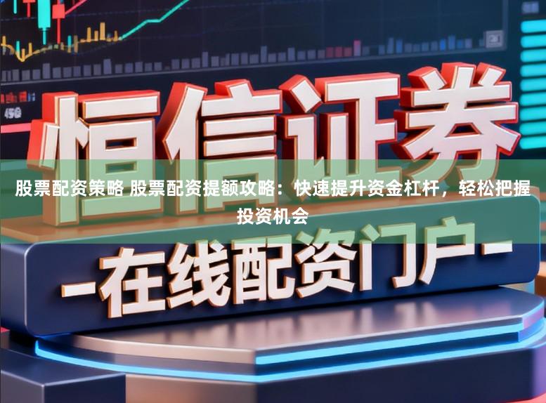 股票配资策略 股票配资提额攻略：快速提升资金杠杆，轻松把握投资机会