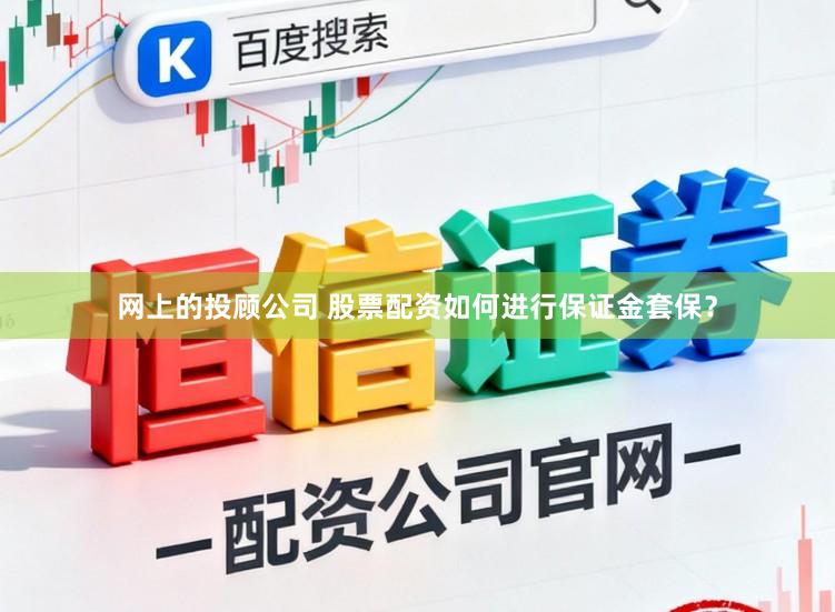 网上的投顾公司 股票配资如何进行保证金套保？