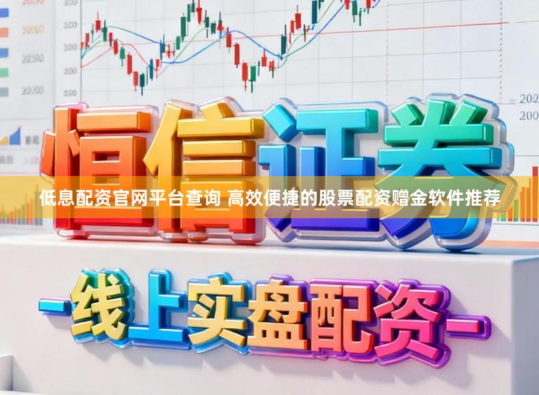 低息配资官网平台查询 高效便捷的股票配资赠金软件推荐