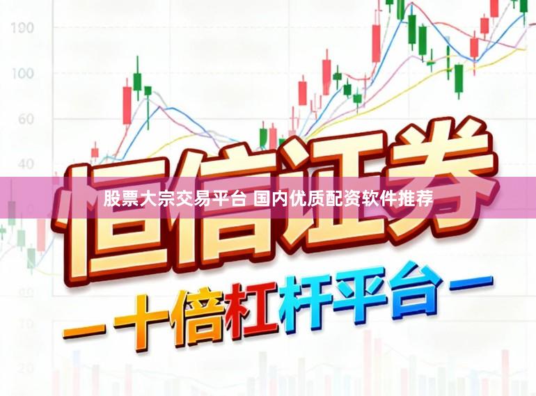 股票大宗交易平台 国内优质配资软件推荐