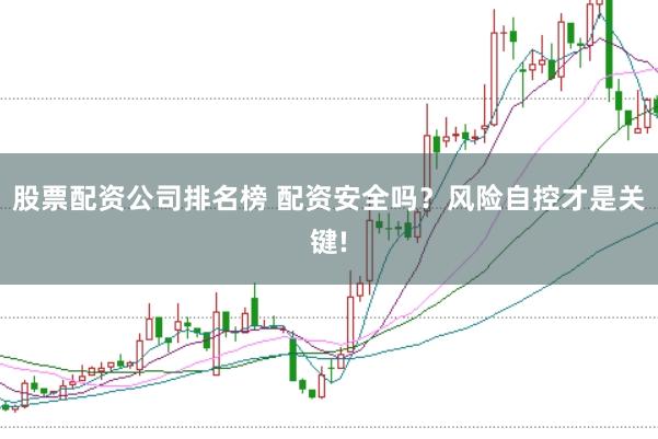 股票配资公司排名榜 配资安全吗？风险自控才是关键!
