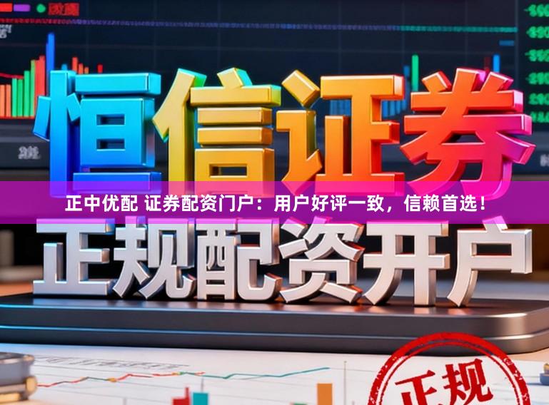 正中优配 证券配资门户：用户好评一致，信赖首选！
