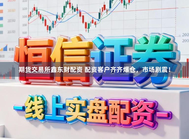 期货交易所鑫东财配资 配资客户齐齐爆仓，市场剧震！