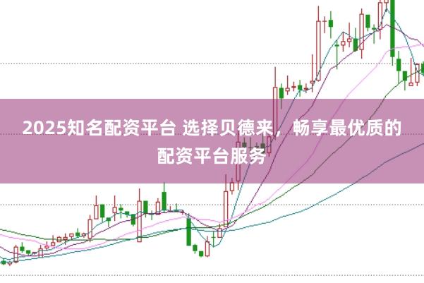 2025知名配资平台 选择贝德来，畅享最优质的配资平台服务