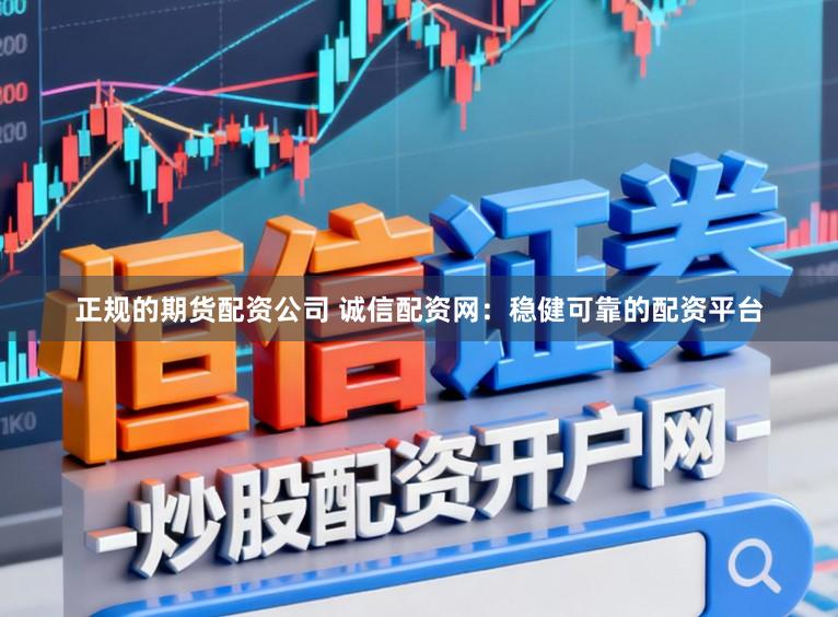 正规的期货配资公司 诚信配资网：稳健可靠的配资平台