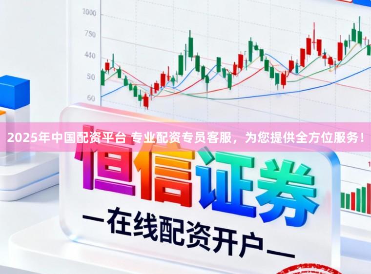 2025年中国配资平台 专业配资专员客服，为您提供全方位服务！