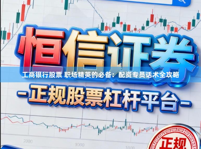 工商银行股票 职场精英的必备：配资专员话术全攻略