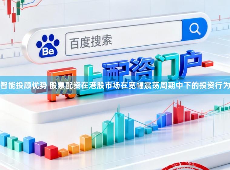 智能投顾优势 股票配资在港股市场在宽幅震荡周期中下的投资行为