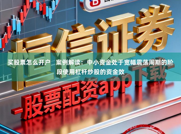 买股票怎么开户   案例解读：中小资金处于宽幅震荡周期的阶段使用杠杆炒股的资金效