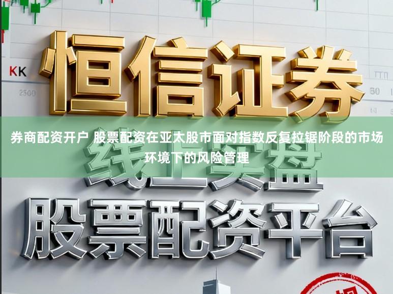 券商配资开户 股票配资在亚太股市面对指数反复拉锯阶段的市场环境下的风险管理