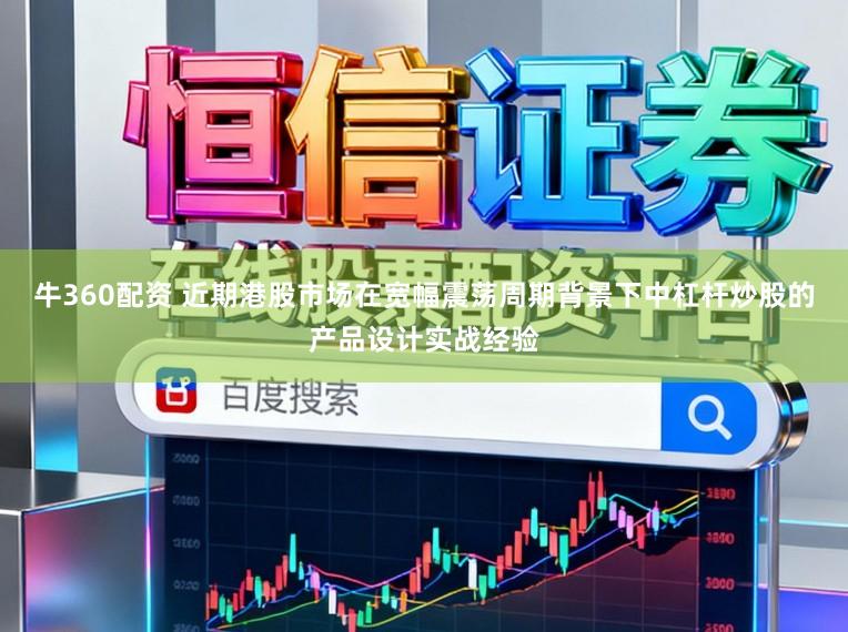 牛360配资 近期港股市场在宽幅震荡周期背景下中杠杆炒股的产品设计实战经验