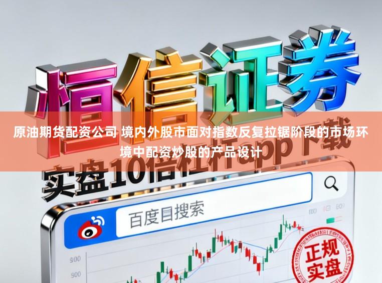 原油期货配资公司 境内外股市面对指数反复拉锯阶段的市场环境中配资炒股的产品设计
