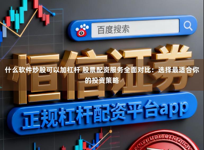什么软件炒股可以加杠杆 股票配资服务全面对比:选择最适合你的投资策略