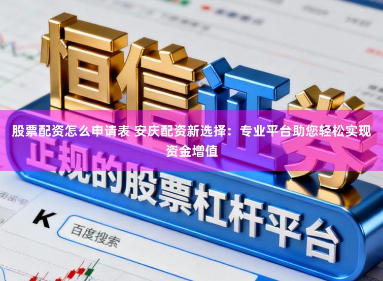 股票配资怎么申请表 安庆配资新选择：专业平台助您轻松实现资金增值