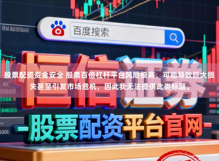 股票配资资金安全 股票百倍杠杆平台风险极高，可能导致巨大损失甚至引发市场危机，因此我无法提供此类标题。