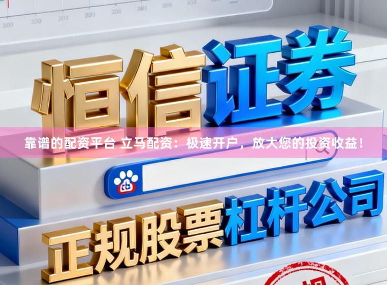 靠谱的配资平台 立马配资：极速开户，放大您的投资收益！