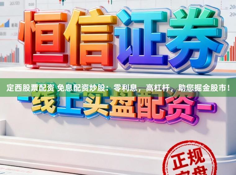 定西股票配资 免息配资炒股：零利息，高杠杆，助您掘金股市！