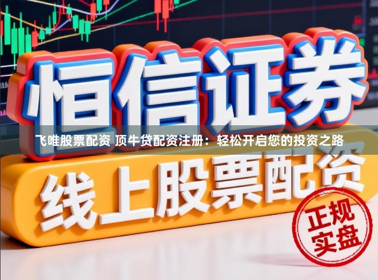 飞唯股票配资 顶牛贷配资注册:轻松开启您的投资之路