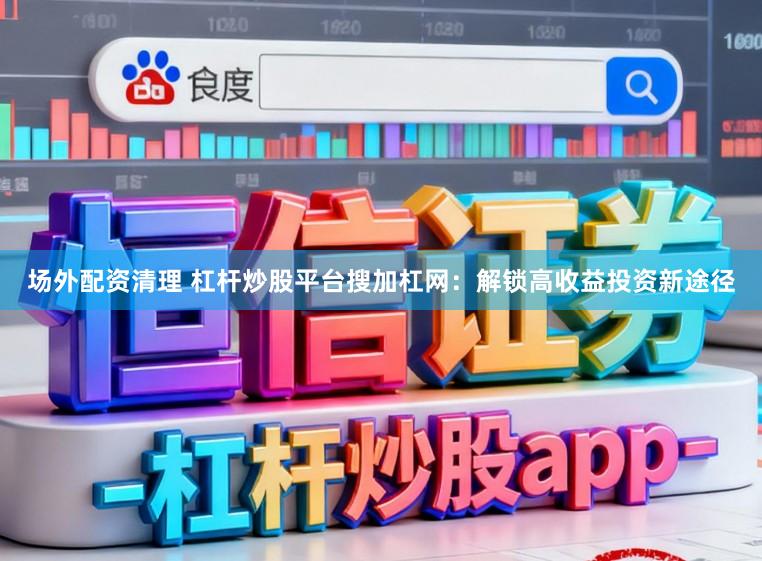 场外配资清理 杠杆炒股平台搜加杠网:解锁高收益投资新途径